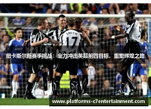 纽卡斯尔新赛季挑战：全力冲击英超前四目标，重塑辉煌之路