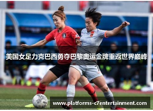 美国女足力克巴西勇夺巴黎奥运金牌重返世界巅峰