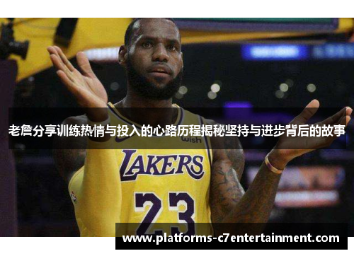 老詹分享训练热情与投入的心路历程揭秘坚持与进步背后的故事