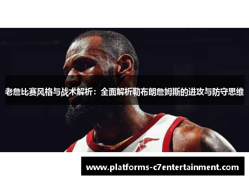 老詹比赛风格与战术解析:全面解析勒布朗詹姆斯的进攻与防守思维 老詹比赛风格与战术解析:全面解析勒布朗詹姆斯的进攻与防守思维