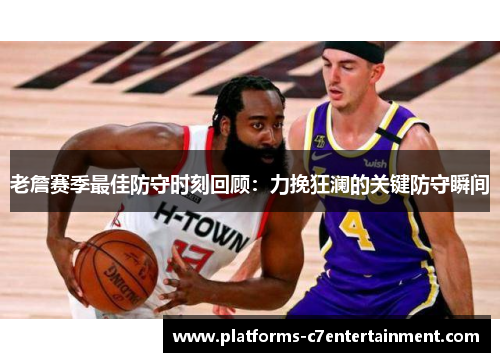 老詹赛季最佳防守时刻回顾:力挽狂澜的关键防守瞬间 老詹赛季最佳防守时刻回顾:力挽狂澜的关键防守瞬间