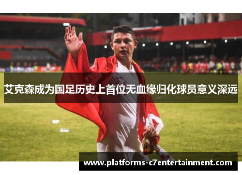 艾克森成为国足历史上首位无血缘归化球员意义深远