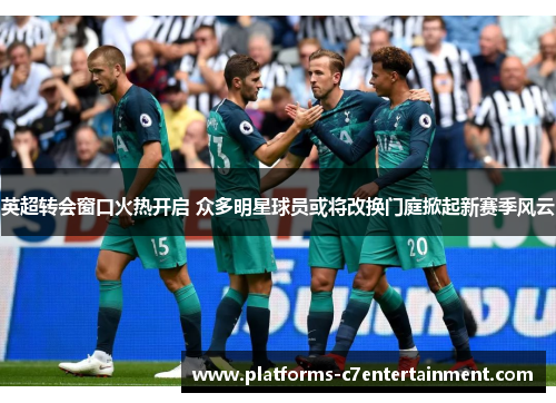 英超转会窗口火热开启 众多明星球员或将改换门庭掀起新赛季风云
