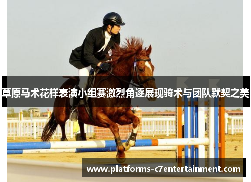 草原马术花样表演小组赛激烈角逐展现骑术与团队默契之美