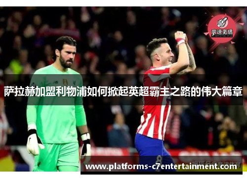 萨拉赫加盟利物浦如何掀起英超霸主之路的伟大篇章 萨拉赫加盟利物浦如何掀起英超霸主之路的伟大篇章