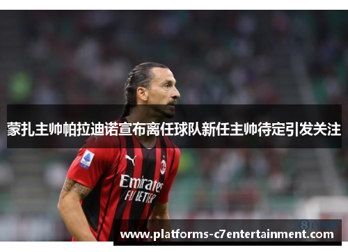 蒙扎主帅帕拉迪诺宣布离任球队新任主帅待定引发关注 蒙扎主帅帕拉迪诺宣布离任球队新任主帅待定引发关注