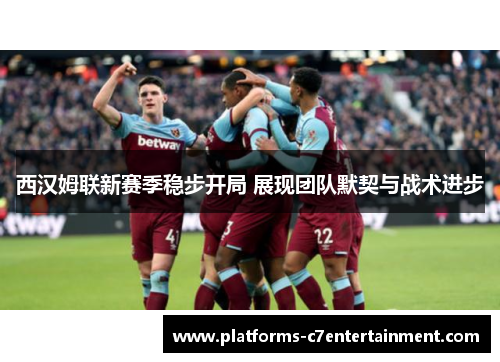西汉姆联新赛季稳步开局 展现团队默契与战术进步 西汉姆联新赛季稳步开局 展现团队默契与战术进步