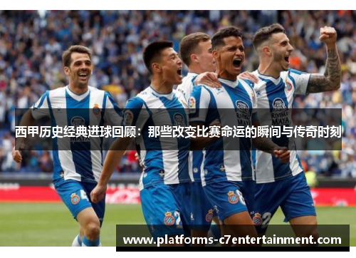 西甲历史经典进球回顾：那些改变比赛命运的瞬间与传奇时刻