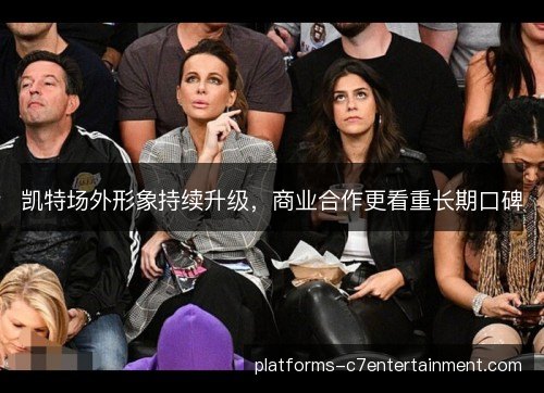 凯特场外形象持续升级，商业合作更看重长期口碑