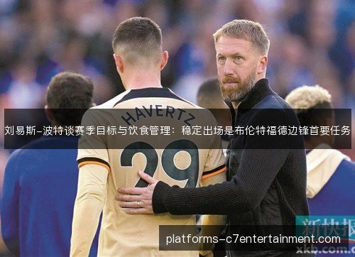 刘易斯-波特谈赛季目标与饮食管理:稳定出场是布伦特福德边锋首要任务 刘易斯-波特谈赛季目标与饮食管理:稳定出场是布伦特福德边锋首要任务